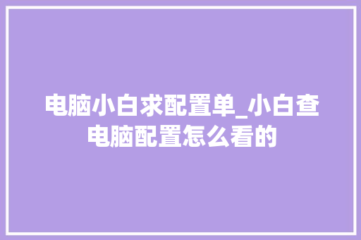 电脑小白求配置单_小白查电脑配置怎么看的