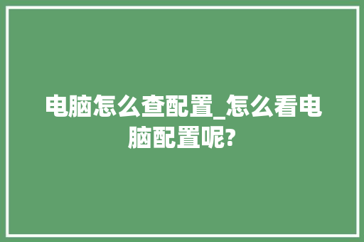电脑怎么查配置_怎么看电脑配置呢?