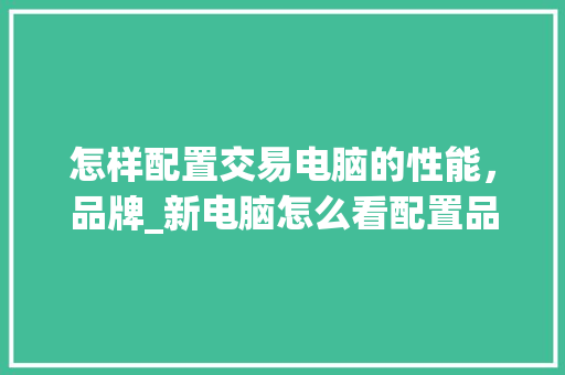 怎样配置交易电脑的性能，品牌_新电脑怎么看配置品牌型号