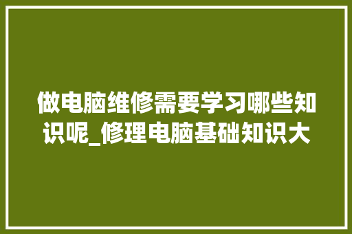 做电脑维修需要学习哪些知识呢_修理电脑基础知识大全