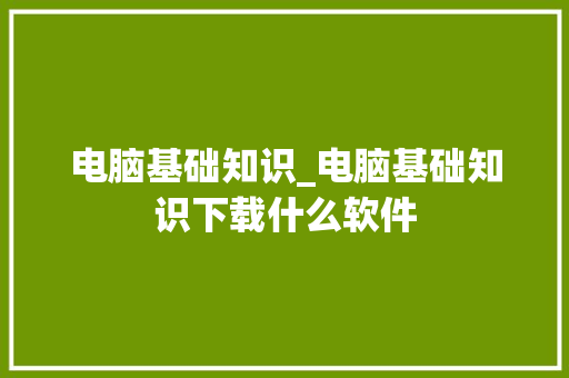 电脑基础知识_电脑基础知识下载什么软件