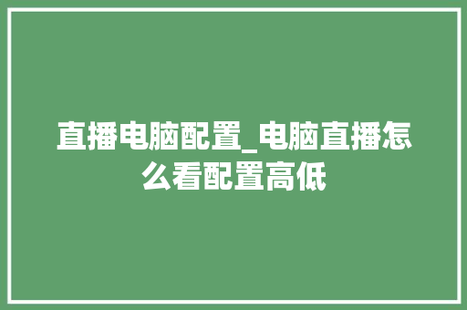 直播电脑配置_电脑直播怎么看配置高低