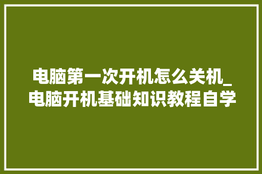 电脑第一次开机怎么关机_电脑开机基础知识教程自学 电脑基础