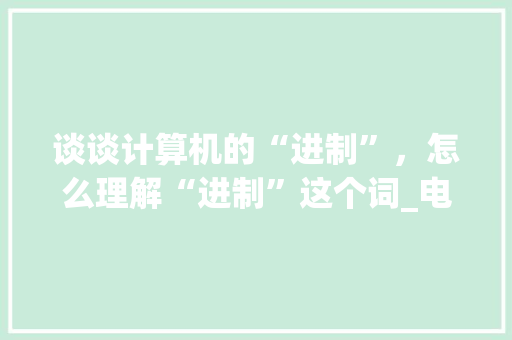 谈谈计算机的“进制”，怎么理解“进制”这个词_电脑基础知识进制是什么