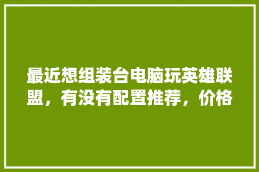 最近想组装台电脑玩英雄联盟，有没有配置推荐，价格三四千不加显示器，外观炫酷就行_电脑配置炫酷配置怎么看的 电脑配置