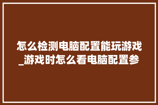 怎么检测电脑配置能玩游戏_游戏时怎么看电脑配置参数 电脑配置