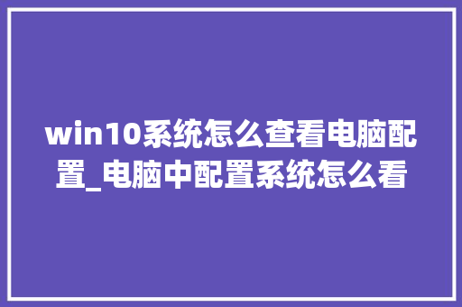 win10系统怎么查看电脑配置_电脑中配置系统怎么看的 编程语言