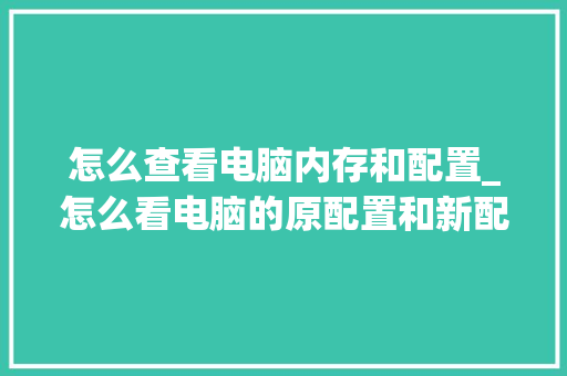 怎么查看电脑内存和配置_怎么看电脑的原配置和新配置 怎么查看电脑内存和配置_怎么看电脑的原配置和新配置