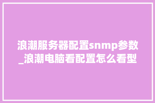 浪潮服务器配置snmp参数_浪潮电脑看配置怎么看型号 浪潮服务器配置snmp参数_浪潮电脑看配置怎么看型号