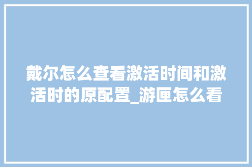 戴尔怎么查看激活时间和激活时的原配置_游匣怎么看电脑配置参数