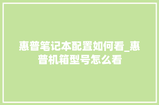 惠普笔记本配置如何看_惠普机箱型号怎么看 惠普笔记本配置如何看_惠普机箱型号怎么看