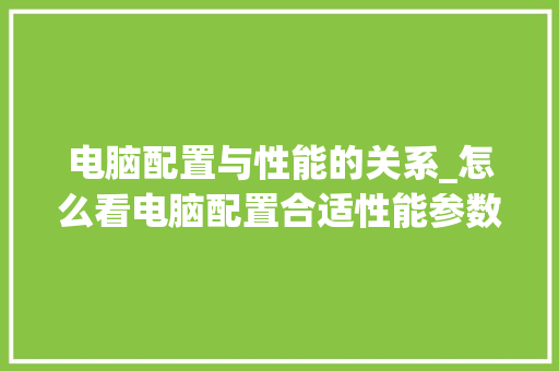 电脑配置与性能的关系_怎么看电脑配置合适性能参数 电脑配置与性能的关系_怎么看电脑配置合适性能参数