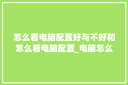 怎么看电脑配置好与不好和怎么看电脑配置_电脑怎么看配置好点的笔记本 怎么看电脑配置好与不好和怎么看电脑配置_电脑怎么看配置好点的笔记本
