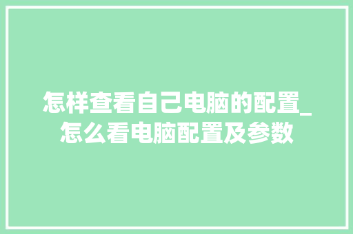 怎样查看自己电脑的配置_怎么看电脑配置及参数