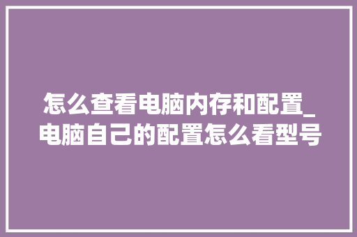 怎么查看电脑内存和配置_电脑自己的配置怎么看型号