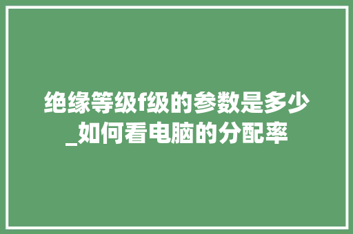 绝缘等级f级的参数是多少_如何看电脑的分配率 绝缘等级f级的参数是多少_如何看电脑的分配率