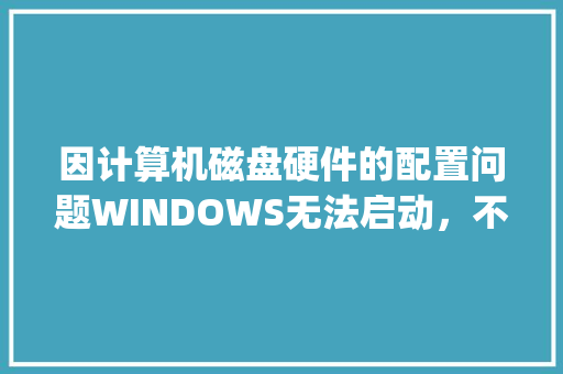 因计算机磁盘硬件的配置问题WINDOWS无法启动,不能读取所选的引导盘,请检查引导路径和磁盘硬件_电脑硬盘好差怎么看配置参数 因计算机磁盘硬件的配置问题WINDOWS无法启动,不能读取所选的引导盘,请检查引导路径和磁盘硬件_电脑硬盘好差怎么看配置参数