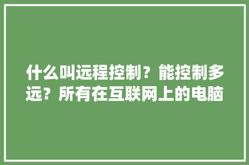 什么叫远程控制？能控制多远？所有在互联网上的电脑都能么_电脑控制电脑基础知识