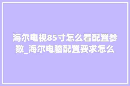 海尔电视85寸怎么看配置参数_海尔电脑配置要求怎么看型号