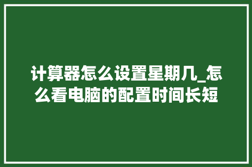 计算器怎么设置星期几_怎么看电脑的配置时间长短