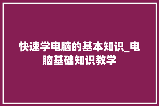 快速学电脑的基本知识_电脑基础知识教学