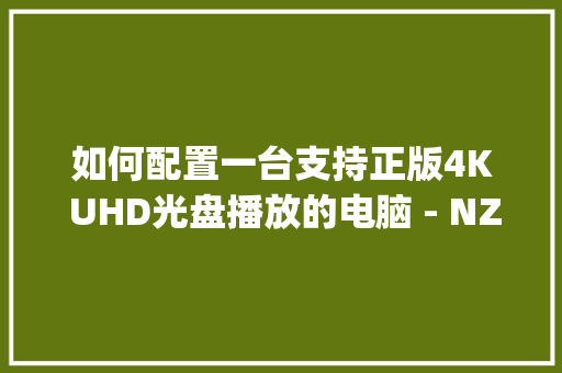 如何配置一台支持正版4K UHD光盘播放的电脑 - NZXT H710i乱入_外接光驱电脑怎么看配置参数