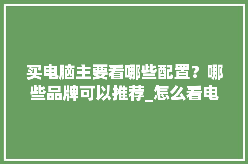 买电脑主要看哪些配置？哪些品牌可以推荐_怎么看电脑品牌配置参数
