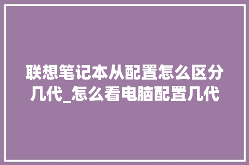 联想笔记本从配置怎么区分几代_怎么看电脑配置几代了
