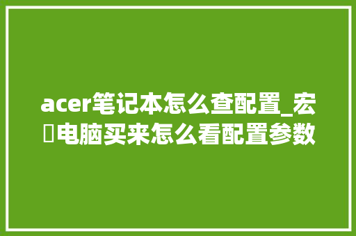 acer笔记本怎么查配置_宏碁电脑买来怎么看配置参数