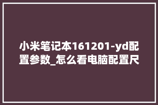 小米笔记本161201-yd配置参数_怎么看电脑配置尺寸表