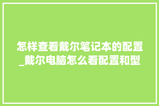 怎样查看戴尔笔记本的配置_戴尔电脑怎么看配置和型号