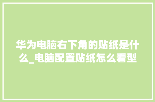 华为电脑右下角的贴纸是什么_电脑配置贴纸怎么看型号