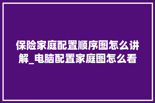 保险家庭配置顺序图怎么讲解_电脑配置家庭图怎么看的