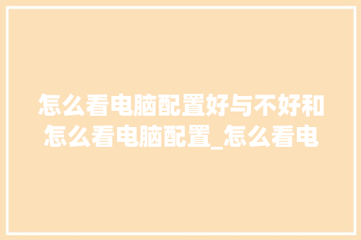怎么看电脑配置好与不好和怎么看电脑配置_怎么看电脑现在配置好不好