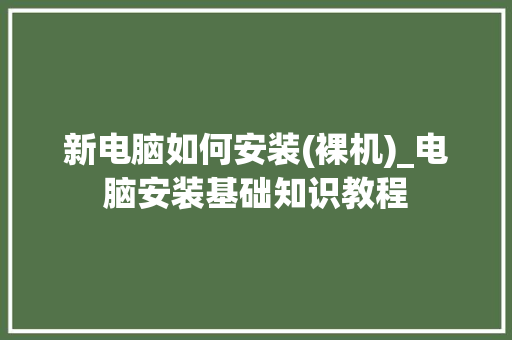 新电脑如何安装(裸机)_电脑安装基础知识教程