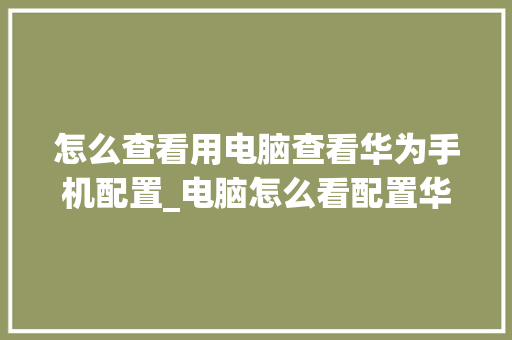 怎么查看用电脑查看华为手机配置_电脑怎么看配置华为手机型号