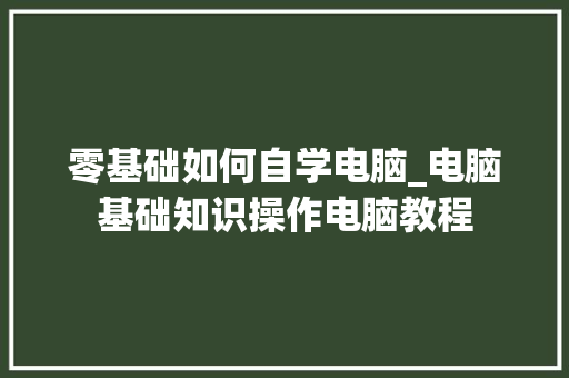零基础如何自学电脑_电脑基础知识操作电脑教程 零基础如何自学电脑_电脑基础知识操作电脑教程