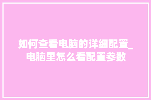 如何查看电脑的详细配置_电脑里怎么看配置参数