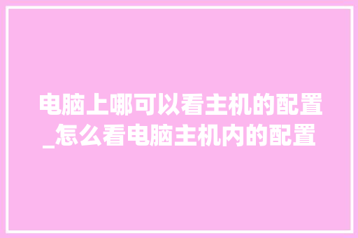 电脑上哪可以看主机的配置_怎么看电脑主机内的配置参数