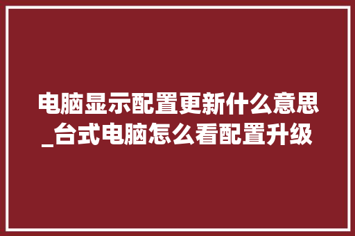 电脑显示配置更新什么意思_台式电脑怎么看配置升级了没
