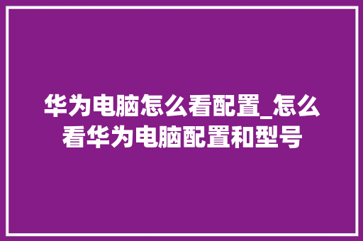 华为电脑怎么看配置_怎么看华为电脑配置和型号