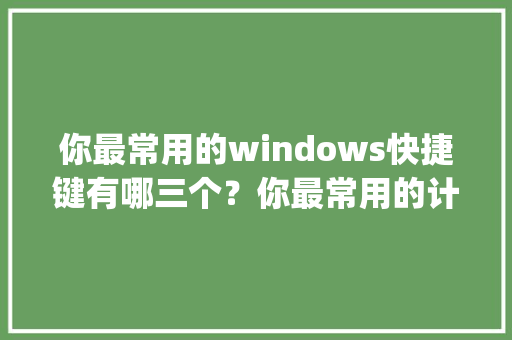 你最常用的windows快捷键有哪三个?你最常用的计算机使用技巧有哪三个_电脑技能基础知识大全 你最常用的windows快捷键有哪三个?你最常用的计算机使用技巧有哪三个_电脑技能基础知识大全