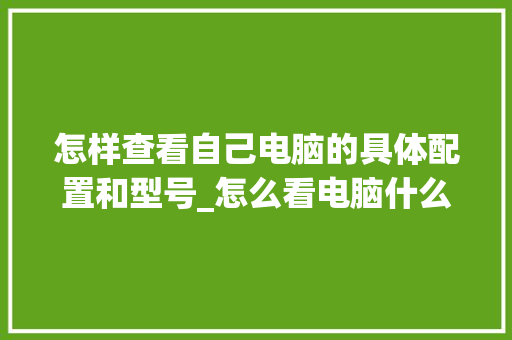 怎样查看自己电脑的具体配置和型号_怎么看电脑什么配置坏了啊