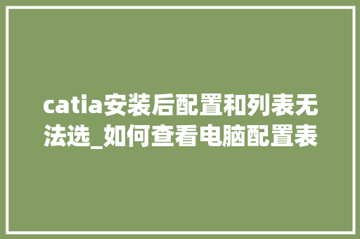 catia安装后配置和列表无法选_如何查看电脑配置表 电脑故障维修