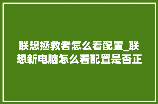 联想拯救者怎么看配置_联想新电脑怎么看配置是否正确的 电脑配置