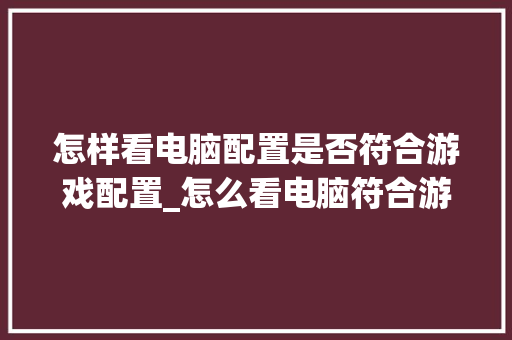 怎样看电脑配置是否符合游戏配置_怎么看电脑符合游戏配置要求