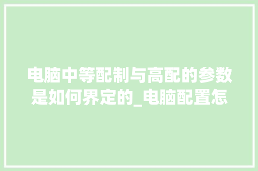电脑中等配制与高配的参数是如何界定的_电脑配置怎么看 高配低配