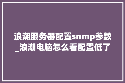 浪潮服务器配置snmp参数_浪潮电脑怎么看配置低了没