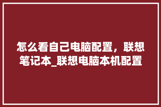 怎么看自己电脑配置，联想笔记本_联想电脑本机配置怎么看型号