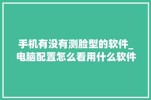 手机有没有测脸型的软件_电脑配置怎么看用什么软件